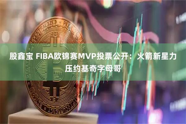 股鑫宝 FIBA欧锦赛MVP投票公开：火箭新星力压约基奇字母哥
