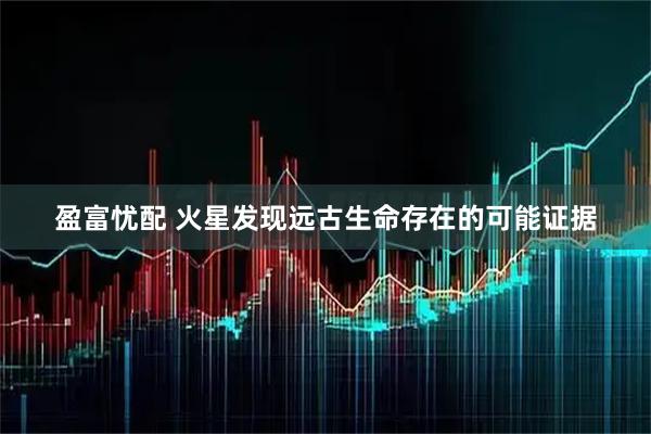 盈富忧配 火星发现远古生命存在的可能证据