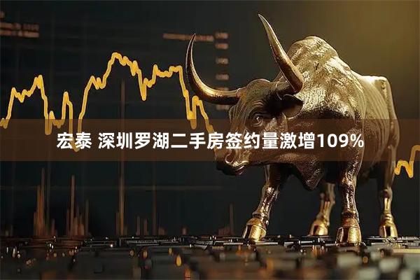 宏泰 深圳罗湖二手房签约量激增109%