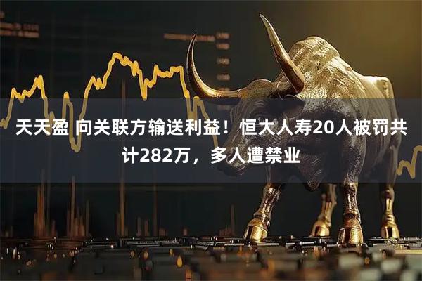 天天盈 向关联方输送利益！恒大人寿20人被罚共计282万，多人遭禁业