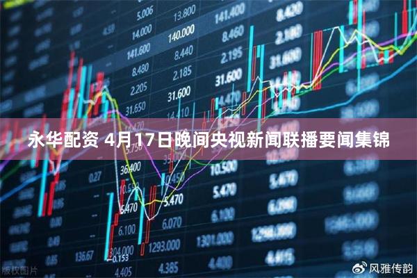 永华配资 4月17日晚间央视新闻联播要闻集锦
