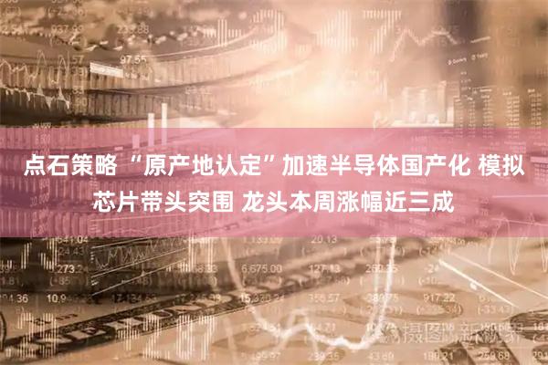 点石策略 “原产地认定”加速半导体国产化 模拟芯片带头突围 龙头本周涨幅近三成