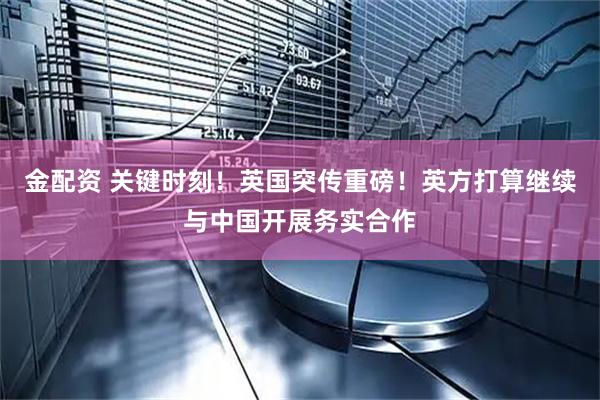 金配资 关键时刻！英国突传重磅！英方打算继续与中国开展务实合作