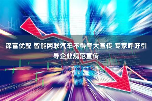 深富优配 智能网联汽车不得夸大宣传 专家呼吁引导企业规范宣传