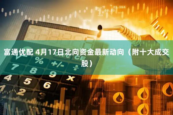 富通优配 4月17日北向资金最新动向（附十大成交股）