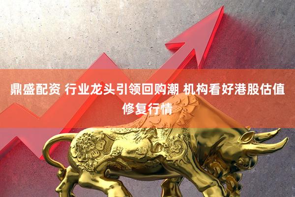 鼎盛配资 行业龙头引领回购潮 机构看好港股估值修复行情