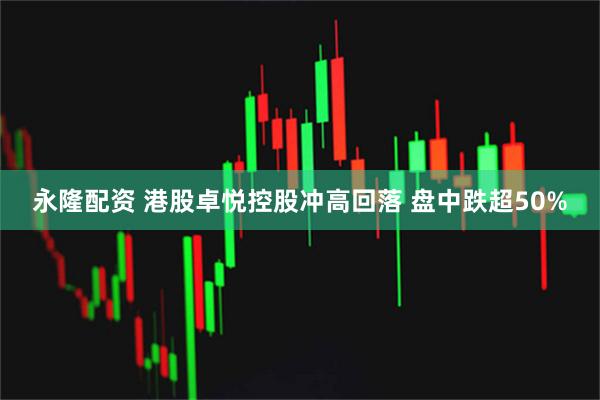 永隆配资 港股卓悦控股冲高回落 盘中跌超50%