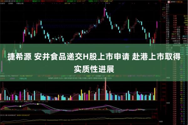捷希源 安井食品递交H股上市申请 赴港上市取得实质性进展