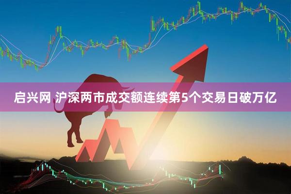 启兴网 沪深两市成交额连续第5个交易日破万亿
