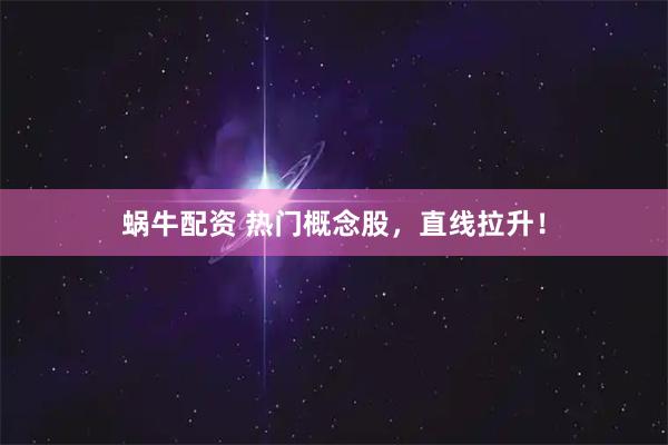 蜗牛配资 热门概念股，直线拉升！