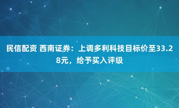 民信配资 西南证券：上调多利科技目标价至33.28元，给予买入评级