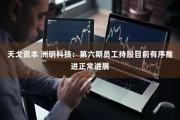 天戈资本 洲明科技：第六期员工持股目前有序推进正常进展