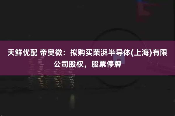 天鲜优配 帝奥微：拟购买荣湃半导体(上海)有限公司股权，股票停牌