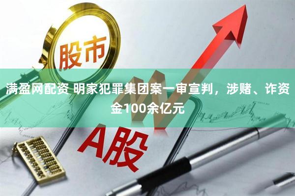 满盈网配资 明家犯罪集团案一审宣判，涉赌、诈资金100余亿元