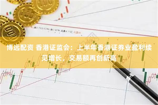 博远配资 香港证监会：上半年香港证券业盈利续见增长，交易额再创新高