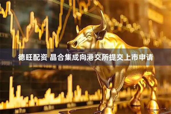 德旺配资 晶合集成向港交所提交上市申请