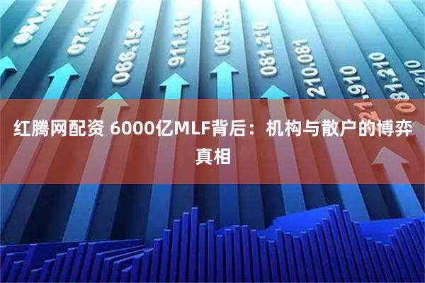红腾网配资 6000亿MLF背后：机构与散户的博弈真相