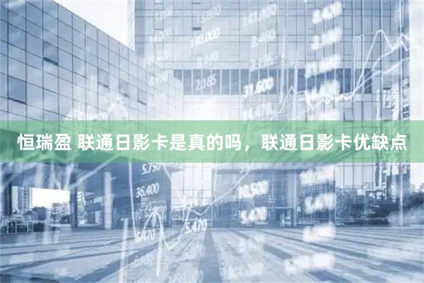 恒瑞盈 联通日影卡是真的吗，联通日影卡优缺点