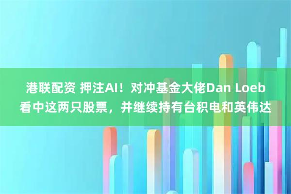 港联配资 押注AI!对冲基金大佬Dan Loeb看中这两只股票,并继续持有台积电和英伟达