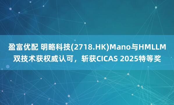 盈富优配 明略科技(2718.HK)Mano与HMLLM双技术获权威认可,斩获CICAS 2025特等奖