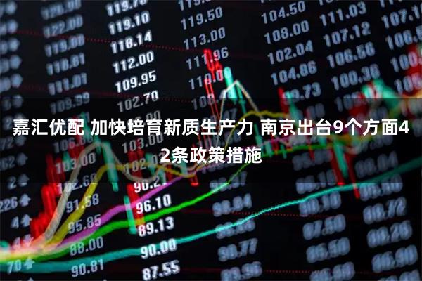 嘉汇优配 加快培育新质生产力 南京出台9个方面42条政策措施