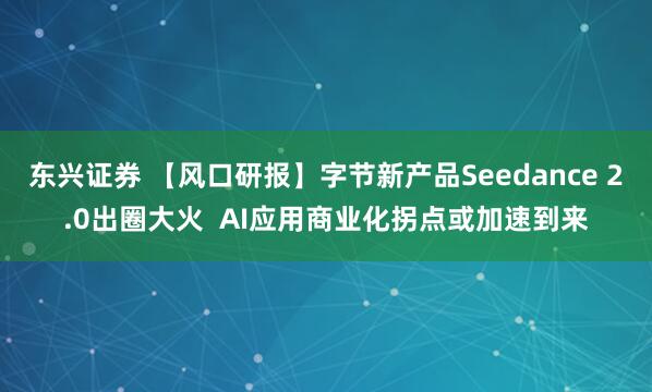 东兴证券 【风口研报】字节新产品Seedance 2.0出圈大火 AI应用商业化拐点或加速到来
