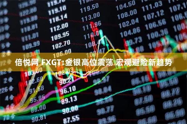 倍悦网 FXGT:金银高位震荡 宏观避险新趋势