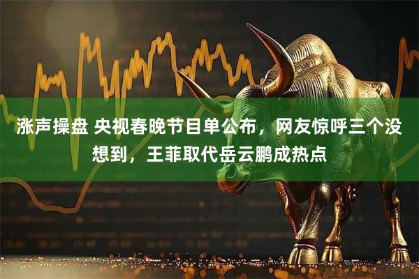 涨声操盘 央视春晚节目单公布，网友惊呼三个没想到，王菲取代岳云鹏成热点