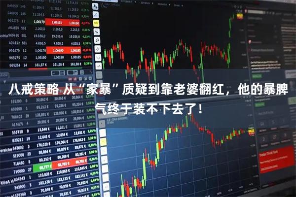 八戒策略 从“家暴”质疑到靠老婆翻红，他的暴脾气终于装不下去了！