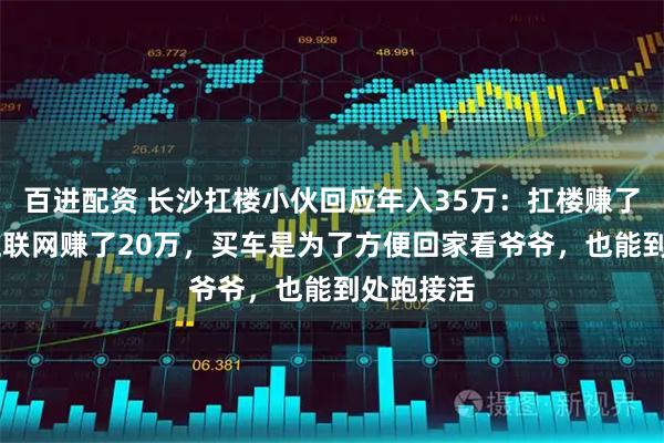 百进配资 长沙扛楼小伙回应年入35万：扛楼赚了15万，互联网赚了20万，买车是为了方便回家看爷爷，也能到处跑接活