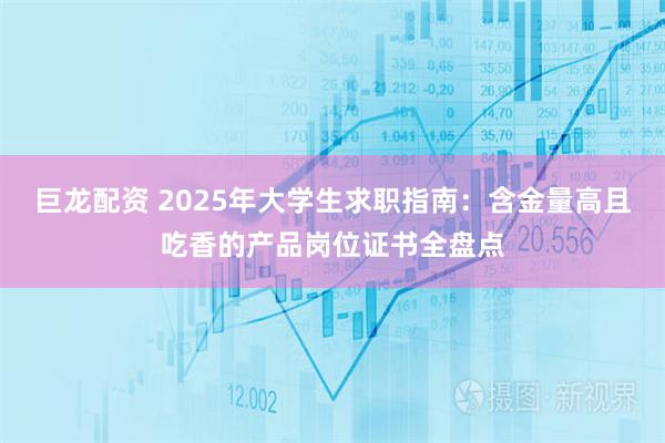 巨龙配资 2025年大学生求职指南：含金量高且吃香的产品岗位证书全盘点