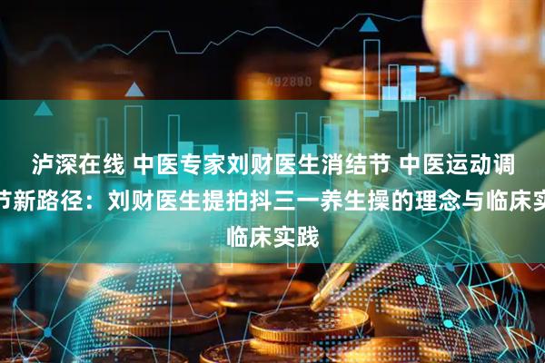 泸深在线 中医专家刘财医生消结节 中医运动调结节新路径：刘财医生提拍抖三一养生操的理念与临床实践