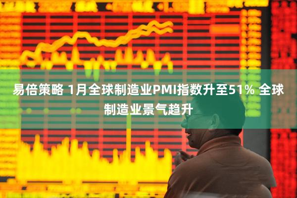 易倍策略 1月全球制造业PMI指数升至51% 全球制造业景气趋升