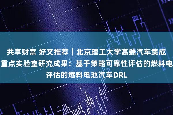 共享财富 好文推荐|北京理工大学高端汽车集成与控制全国重点实验室研究成果:基于策略可靠性评估的燃料电池汽车DRL