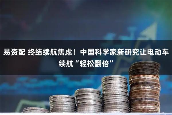 易资配 终结续航焦虑!中国科学家新研究让电动车续航“轻松翻倍”