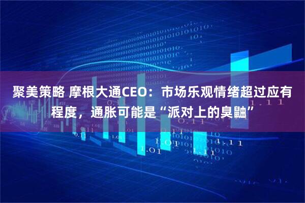 聚美策略 摩根大通CEO：市场乐观情绪超过应有程度，通胀可能是“派对上的臭鼬”