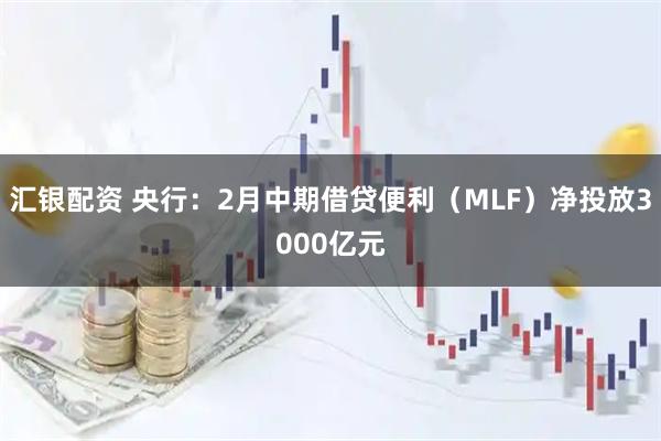 汇银配资 央行：2月中期借贷便利（MLF）净投放3000亿元