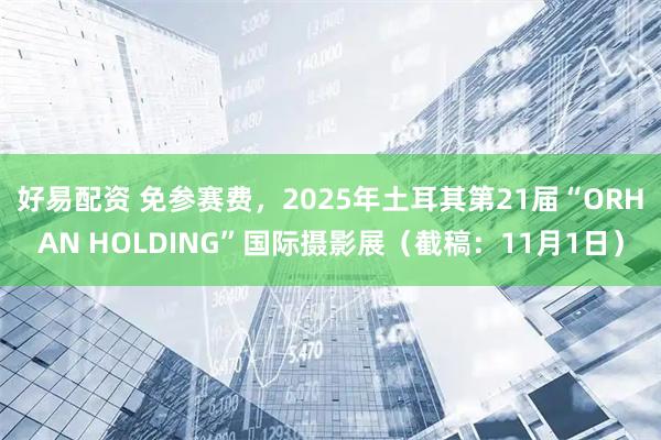 好易配资 免参赛费，2025年土耳其第21届“ORHAN HOLDING”国际摄影展（截稿：11月1日）