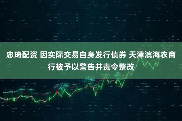 忠琦配资 因实际交易自身发行债券 天津滨海农商行被予以警告并责令整改