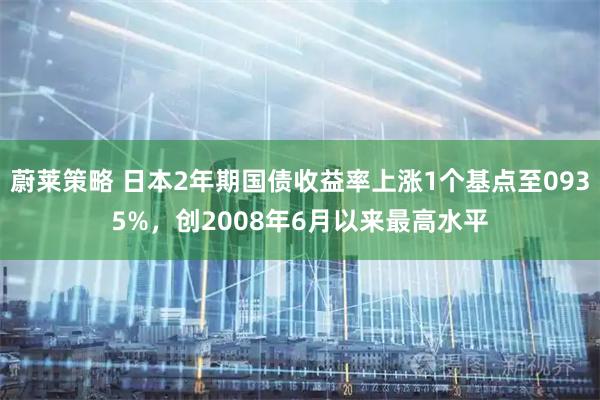 蔚莱策略 日本2年期国债收益率上涨1个基点至0935%，创2008年6月以来最高水平