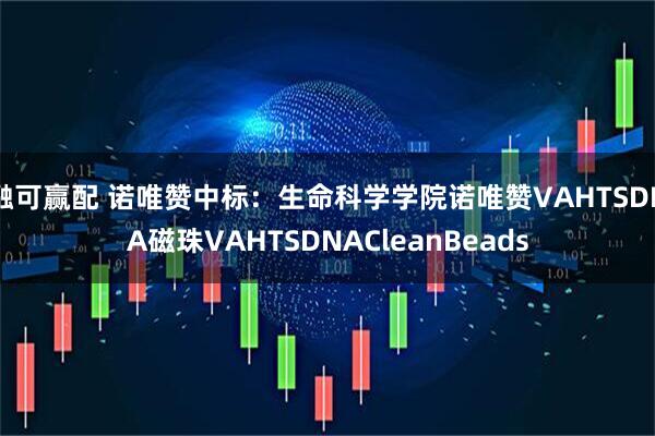 融可赢配 诺唯赞中标:生命科学学院诺唯赞VAHTSDNA磁珠VAHTSDNACleanBeads
