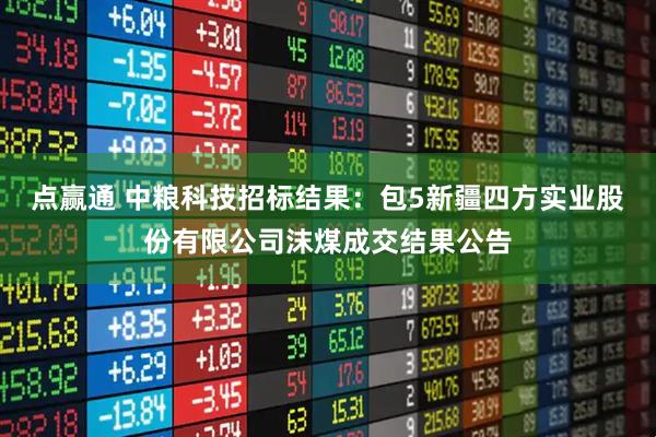 点赢通 中粮科技招标结果:包5新疆四方实业股份有限公司沫煤成交结果公告