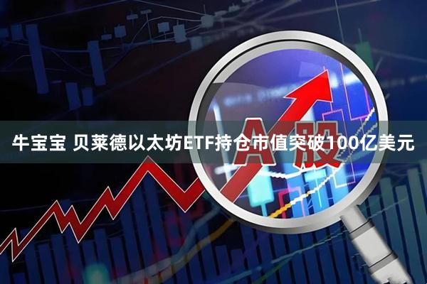 牛宝宝 贝莱德以太坊ETF持仓市值突破100亿美元