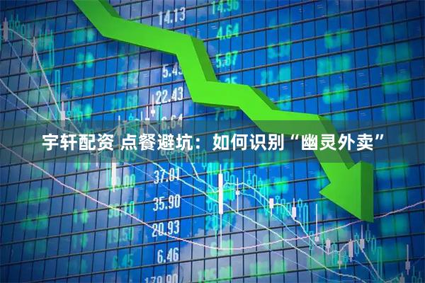 宇轩配资 点餐避坑：如何识别“幽灵外卖”