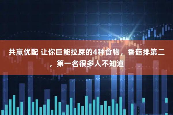 共赢优配 让你巨能拉屎的4种食物，香菇排第二，第一名很多人不知道