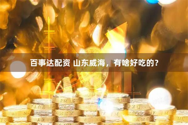 百事达配资 山东威海，有啥好吃的？