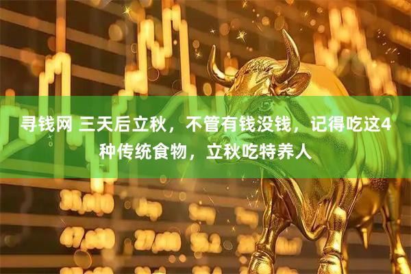寻钱网 三天后立秋，不管有钱没钱，记得吃这4种传统食物，立秋吃特养人