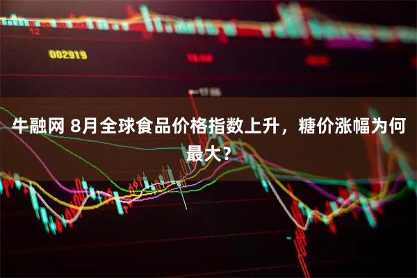 牛融网 8月全球食品价格指数上升,糖价涨幅为何最大?