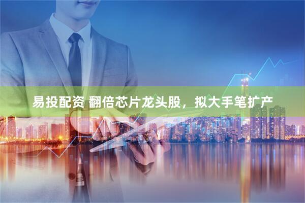 易投配资 翻倍芯片龙头股，拟大手笔扩产